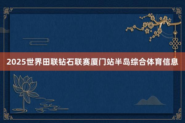 2025世界田联钻石联赛厦门站半岛综合体育信息