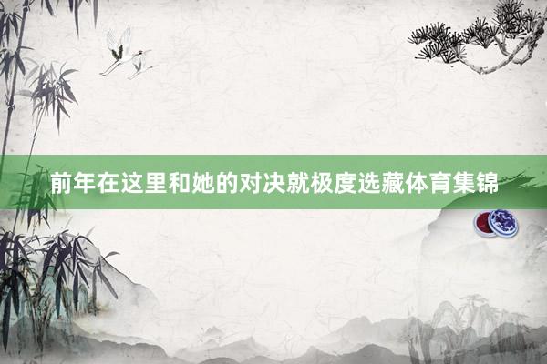 前年在这里和她的对决就极度选藏体育集锦