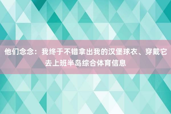 他们念念：我终于不错拿出我的汉堡球衣、穿戴它去上班半岛综合体育信息
