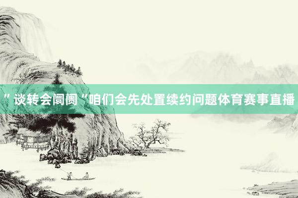 ”谈转会阛阓“咱们会先处置续约问题体育赛事直播