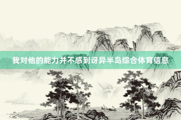 我对他的能力并不感到讶异半岛综合体育信息