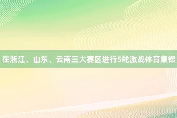 在浙江、山东、云南三大赛区进行5轮激战体育集锦