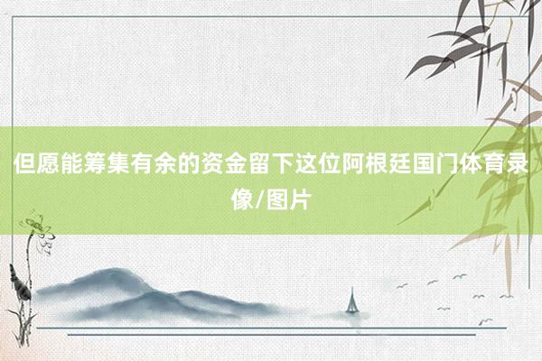 但愿能筹集有余的资金留下这位阿根廷国门体育录像/图片