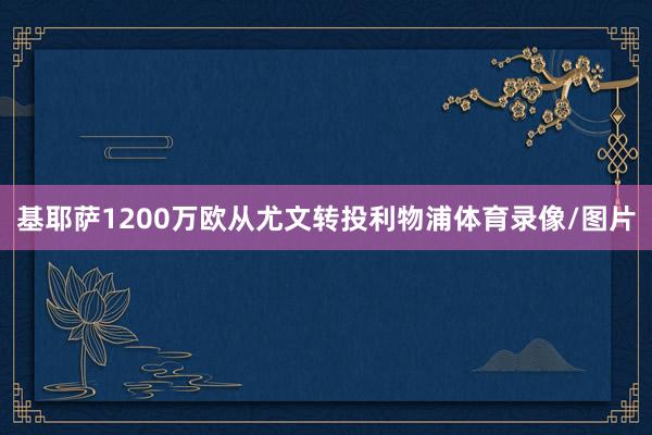 基耶萨1200万欧从尤文转投利物浦体育录像/图片