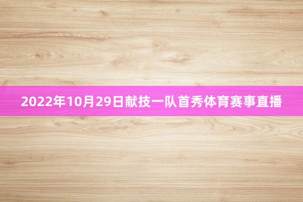 2022年10月29日献技一队首秀体育赛事直播