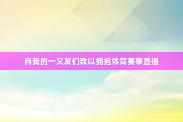 向我的一又友们致以拥抱体育赛事直播