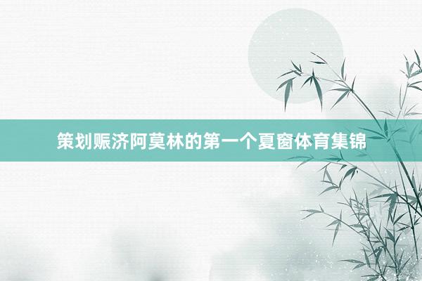 策划赈济阿莫林的第一个夏窗体育集锦