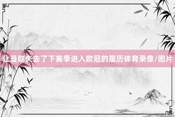 让曼联失去了下赛季进入欧冠的履历体育录像/图片