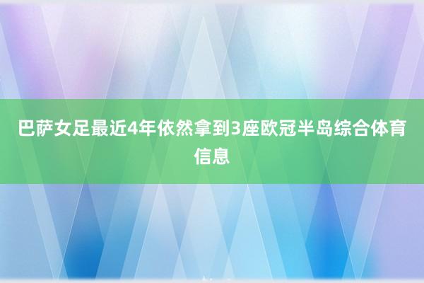 巴萨女足最近4年依然拿到3座欧冠半岛综合体育信息