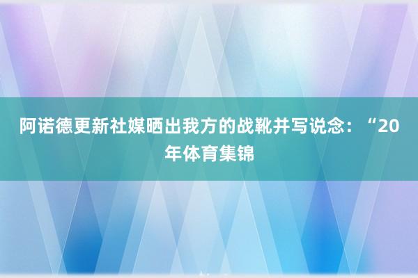 阿诺德更新社媒晒出我方的战靴并写说念：“20年体育集锦