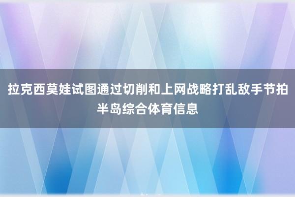 拉克西莫娃试图通过切削和上网战略打乱敌手节拍半岛综合体育信息