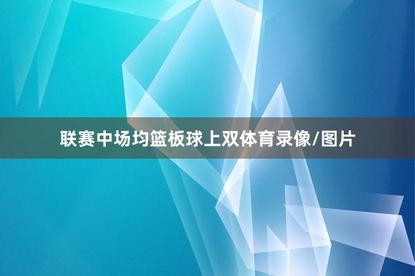 联赛中场均篮板球上双体育录像/图片