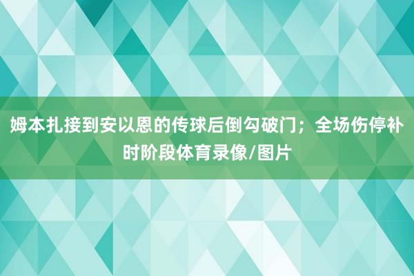 姆本扎接到安以恩的传球后倒勾破门；全场伤停补时阶段体育录像/图片