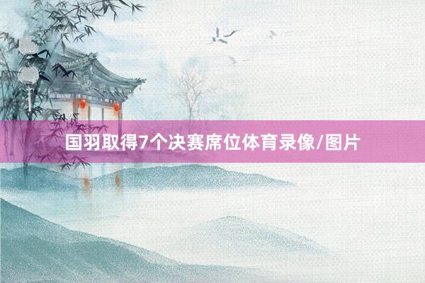 国羽取得7个决赛席位体育录像/图片