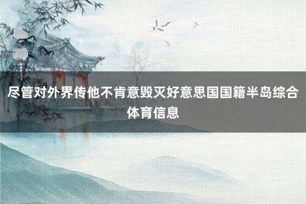 尽管对外界传他不肯意毁灭好意思国国籍半岛综合体育信息