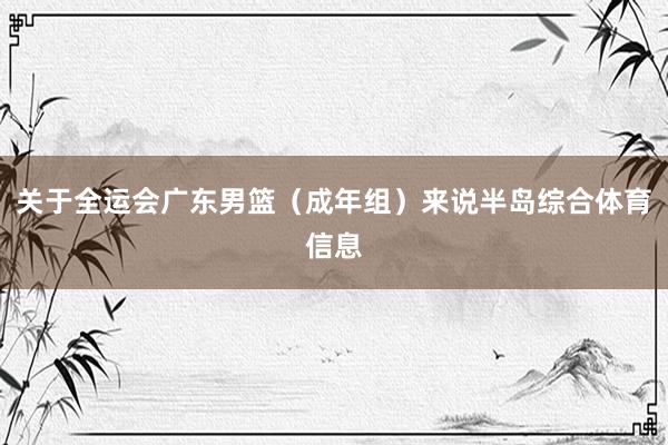 关于全运会广东男篮（成年组）来说半岛综合体育信息