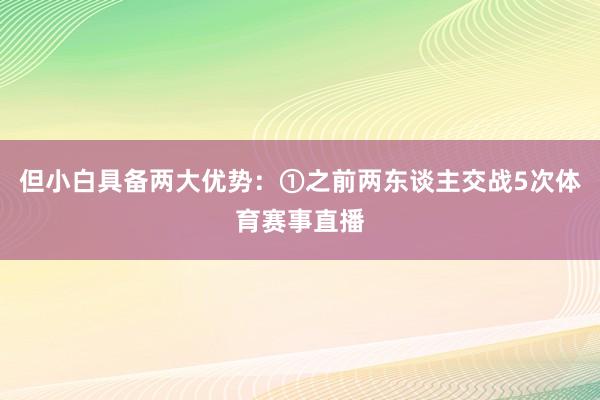 但小白具备两大优势：①之前两东谈主交战5次体育赛事直播