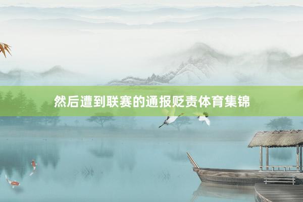 然后遭到联赛的通报贬责体育集锦