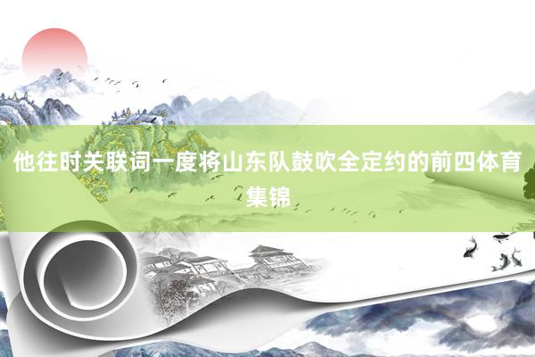 他往时关联词一度将山东队鼓吹全定约的前四体育集锦