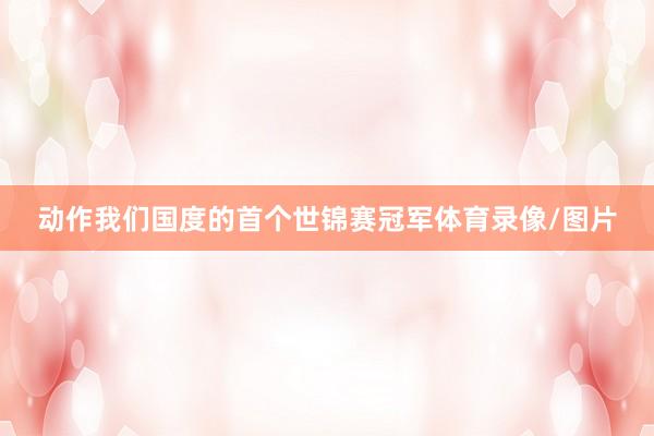 动作我们国度的首个世锦赛冠军体育录像/图片