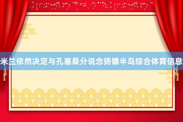 米兰依然决定与孔塞桑分说念扬镳半岛综合体育信息