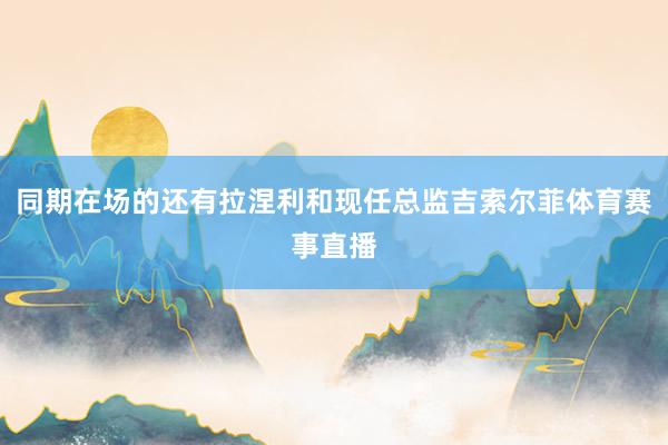 同期在场的还有拉涅利和现任总监吉索尔菲体育赛事直播