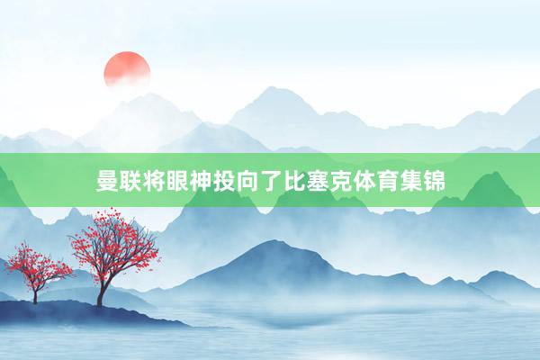 曼联将眼神投向了比塞克体育集锦