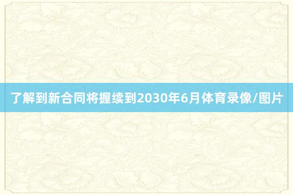 了解到新合同将握续到2030年6月体育录像/图片