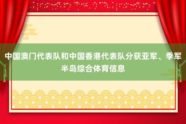 中国澳门代表队和中国香港代表队分获亚军、季军半岛综合体育信息