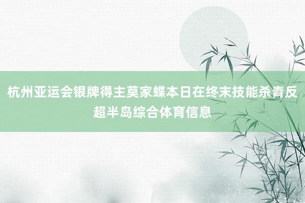 杭州亚运会银牌得主莫家蝶本日在终末技能杀青反超半岛综合体育信息