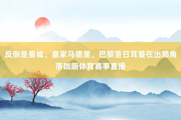反倒是曼城、皇家马德里、巴黎圣日耳曼在出局角落踟蹰体育赛事直播