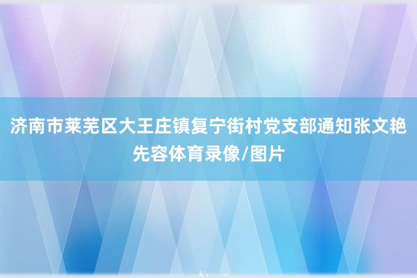 济南市莱芜区大王庄镇复宁街村党支部通知张文艳先容体育录像/图片