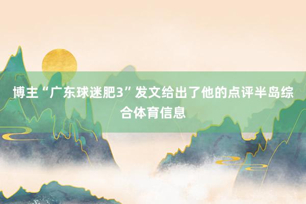 博主“广东球迷肥3”发文给出了他的点评半岛综合体育信息