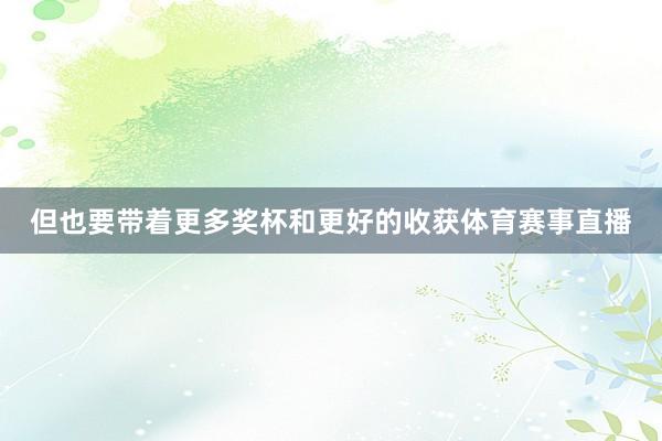 但也要带着更多奖杯和更好的收获体育赛事直播
