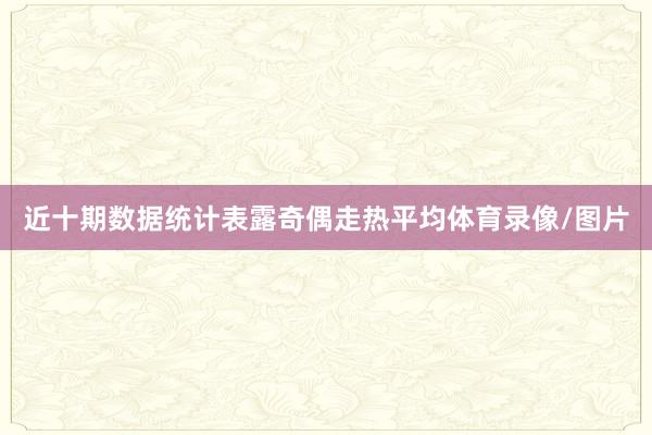 近十期数据统计表露奇偶走热平均体育录像/图片