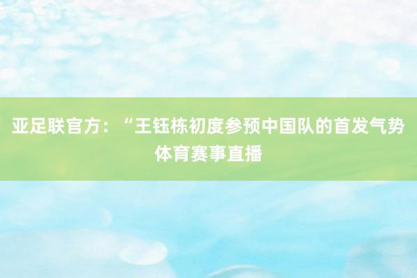 亚足联官方：“王钰栋初度参预中国队的首发气势体育赛事直播