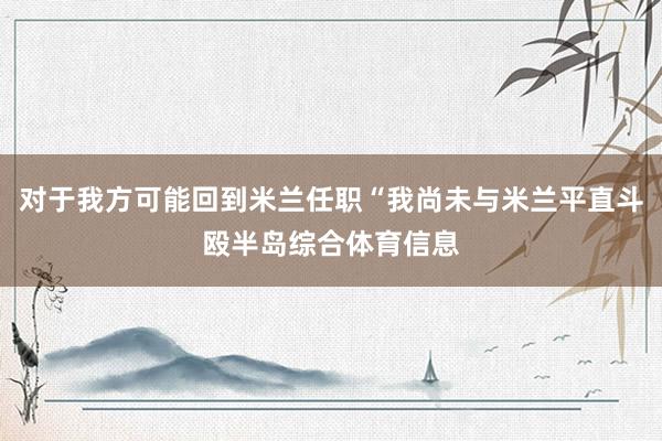 对于我方可能回到米兰任职“我尚未与米兰平直斗殴半岛综合体育信息