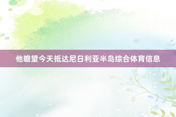 他瞻望今天抵达尼日利亚半岛综合体育信息