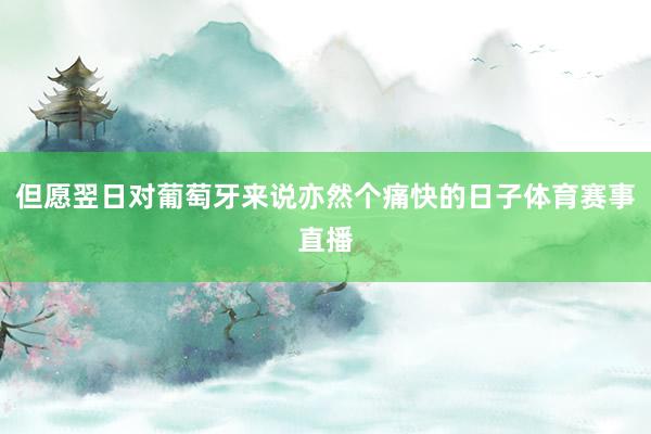 但愿翌日对葡萄牙来说亦然个痛快的日子体育赛事直播