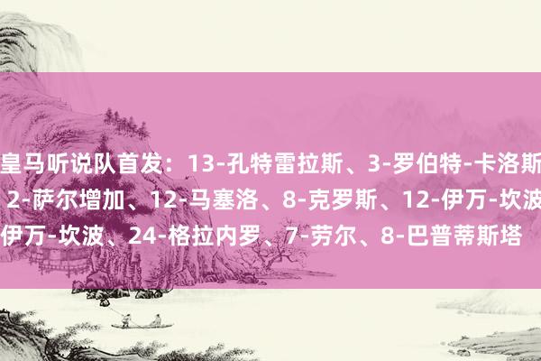 皇马听说队首发：13-孔特雷拉斯、3-罗伯特-卡洛斯、3-佩佩、5-瓦拉内、2-萨尔增加、12-马塞洛、8-克罗斯、12-伊万-坎波、24-格拉内罗、7-劳尔、8-巴普蒂斯塔    体育录像/图片