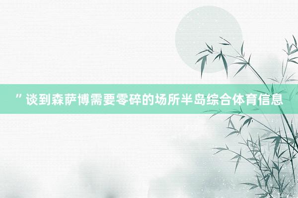 ”　　谈到森萨博需要零碎的场所半岛综合体育信息