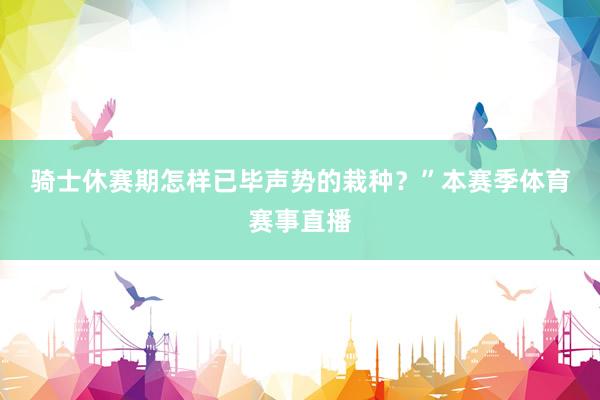 骑士休赛期怎样已毕声势的栽种？”　　本赛季体育赛事直播