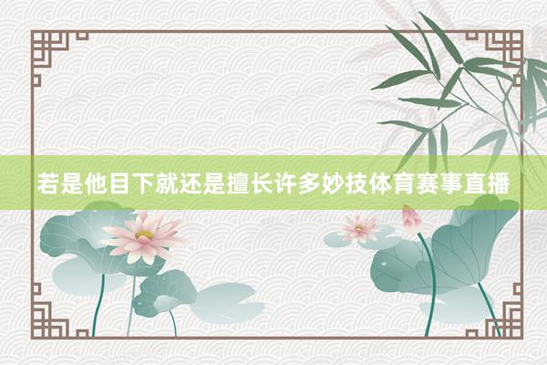 若是他目下就还是擅长许多妙技体育赛事直播