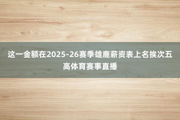 这一金额在2025-26赛季雄鹿薪资表上名挨次五高体育赛事直播