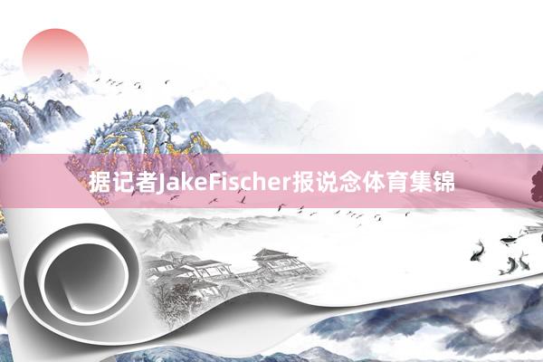 据记者JakeFischer报说念体育集锦