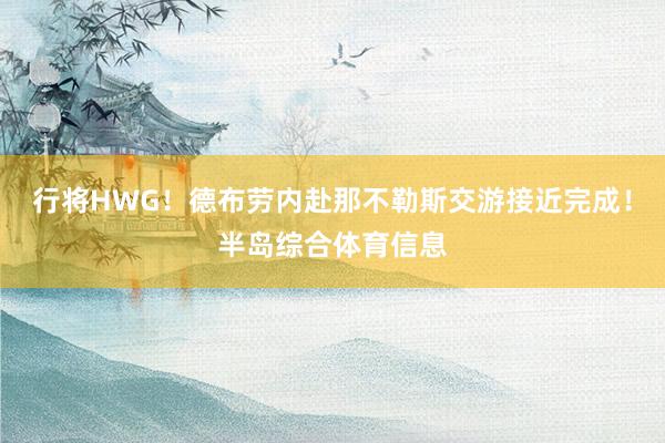 行将HWG！德布劳内赴那不勒斯交游接近完成！半岛综合体育信息
