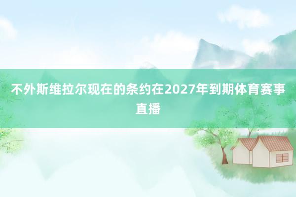 不外斯维拉尔现在的条约在2027年到期体育赛事直播