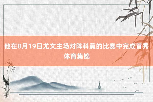 他在8月19日尤文主场对阵科莫的比赛中完成首秀体育集锦