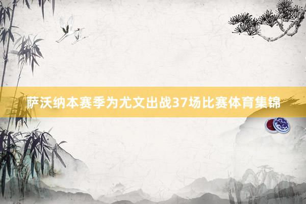 萨沃纳本赛季为尤文出战37场比赛体育集锦