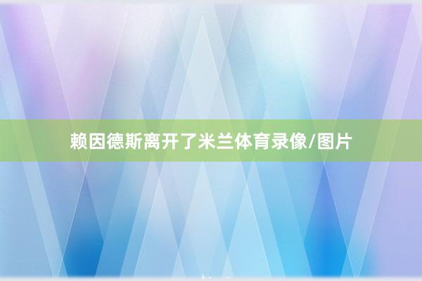 赖因德斯离开了米兰体育录像/图片